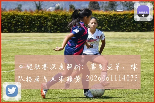 中超联赛深度解析：赛制变革、球队格局与未来趋势_20260611140755