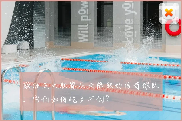 欧洲五大联赛从未降级的传奇球队:它们如何屹立不倒?