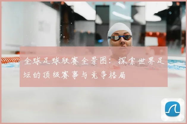 全球足球联赛全景图:探索世界足坛的顶级赛事与竞争格局