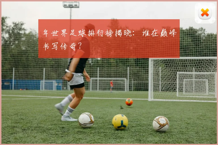 年世界足球排行榜揭晓:谁在巅峰书写传奇?