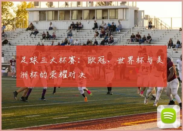 足球三大杯赛：欧冠、世界杯与美洲杯的荣耀对决