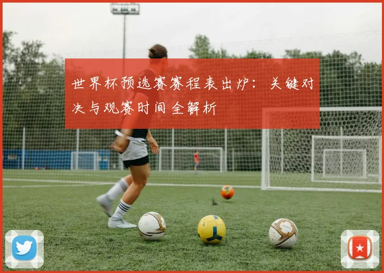 世界杯预选赛赛程表出炉：关键对决与观赛时间全解析