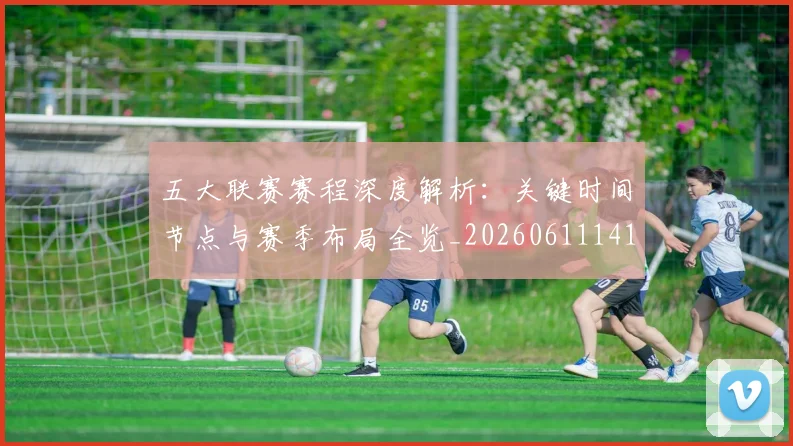 五大联赛赛程深度解析：关键时间节点与赛季布局全览_20260611141826