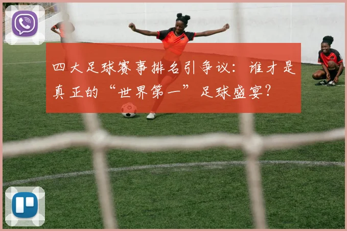 四大足球赛事排名引争议:谁才是真正的“世界第一”足球盛宴?