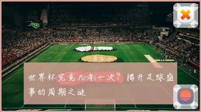 世界杯究竟几年一次？揭开足球盛事的周期之谜