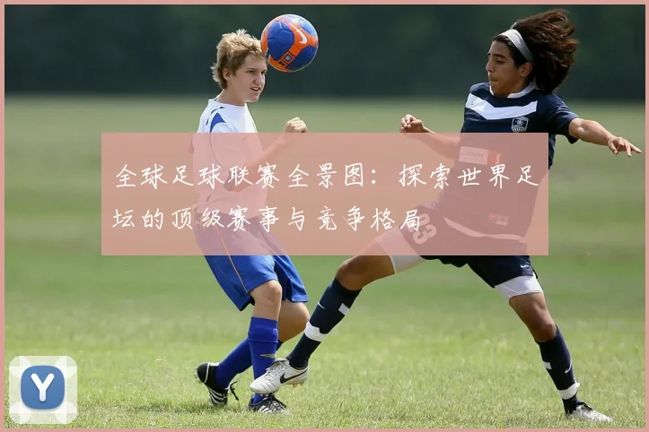 全球足球联赛全景图：探索世界足坛的顶级赛事与竞争格局