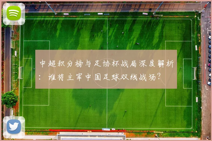 中超积分榜与足协杯战局深度解析:谁将主宰中国足球双线战场?