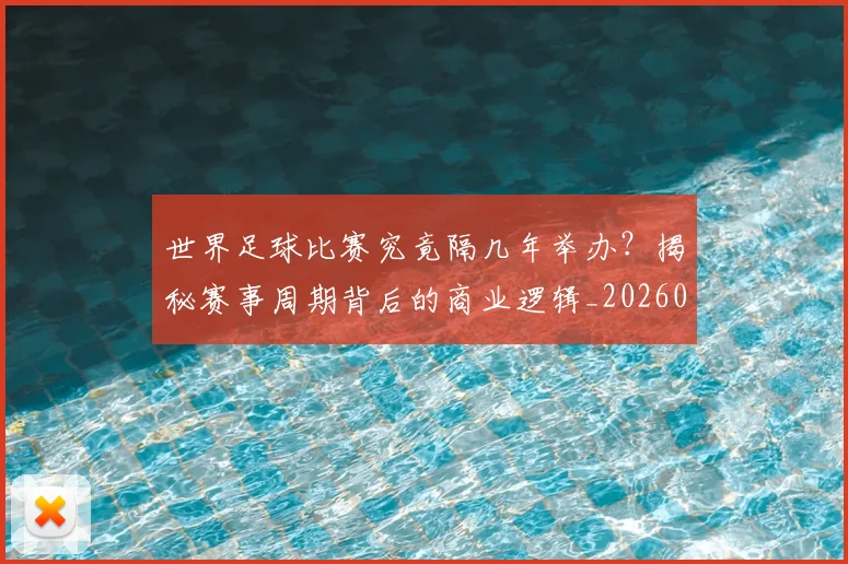 世界足球比赛究竟隔几年举办?揭秘赛事周期背后的商业逻辑_20260609201521