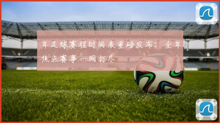 年足球赛程时间表重磅发布:全年焦点赛事一网打尽