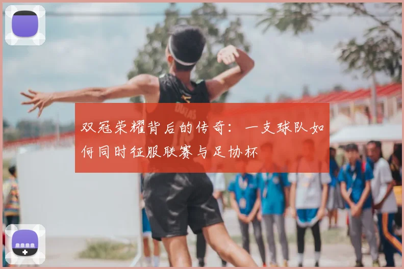 双冠荣耀背后的传奇:一支球队如何同时征服联赛与足协杯