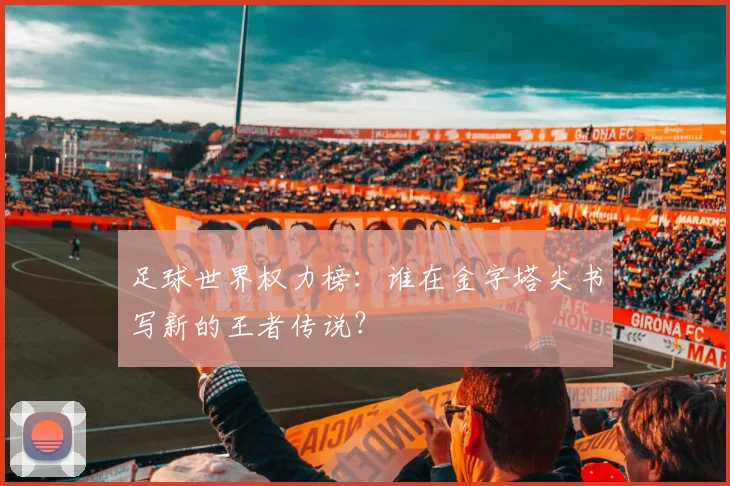 足球世界权力榜:谁在金字塔尖书写新的王者传说?
