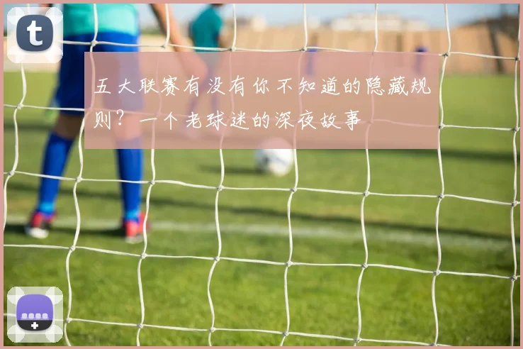 五大联赛有没有你不知道的隐藏规则?一个老球迷的深夜故事