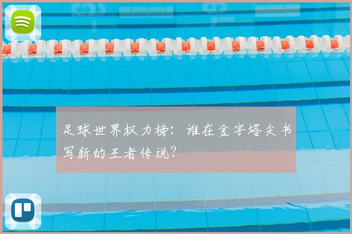 足球世界权力榜：谁在金字塔尖书写新的王者传说？