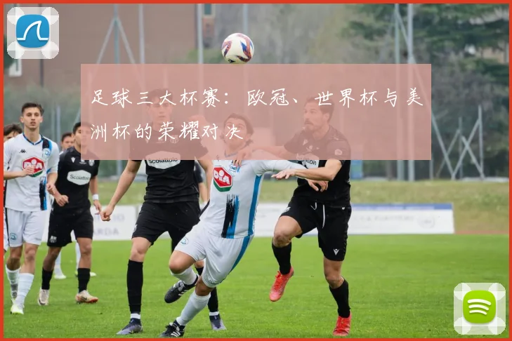 足球三大杯赛:欧冠、世界杯与美洲杯的荣耀对决
