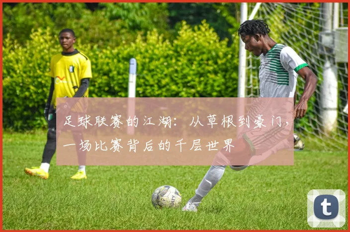 足球联赛的江湖：从草根到豪门，一场比赛背后的千层世界