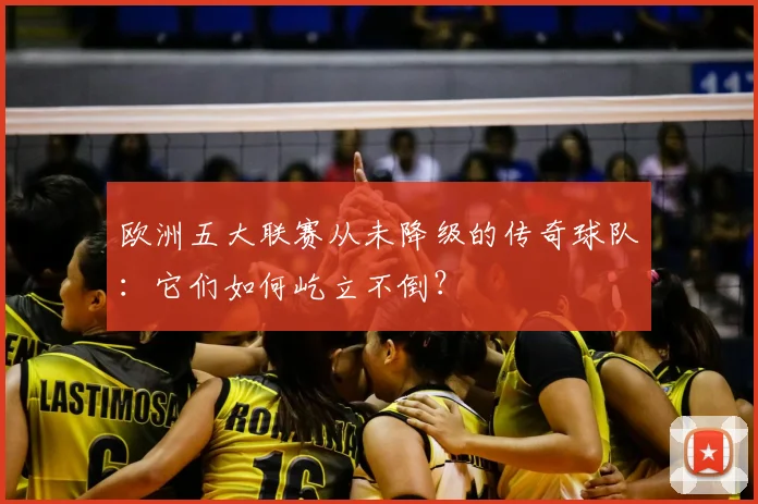 欧洲五大联赛从未降级的传奇球队:它们如何屹立不倒?