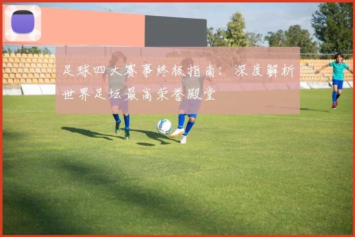 足球四大赛事终极指南：深度解析世界足坛最高荣誉殿堂