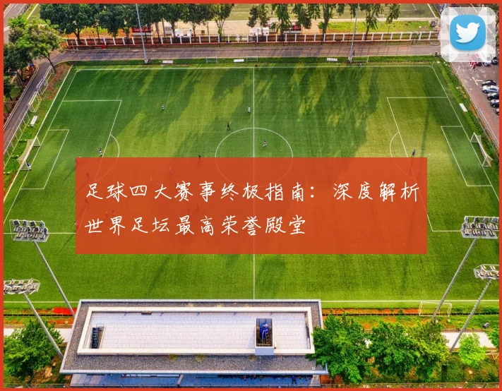足球四大赛事终极指南：深度解析世界足坛最高荣誉殿堂