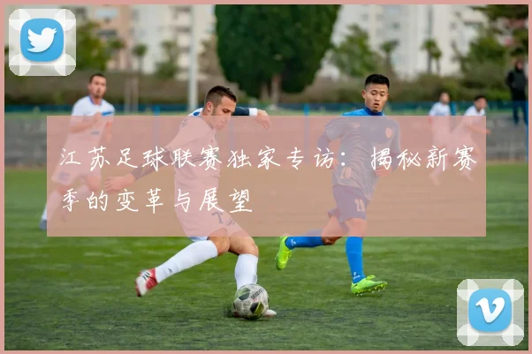 江苏足球联赛独家专访:揭秘新赛季的变革与展望