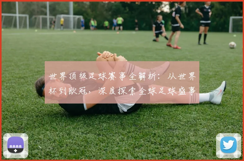 世界顶级足球赛事全解析:从世界杯到欧冠,深度探索全球足球盛事_20260610190250
